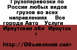 Грузоперевозки по России любых видов грузов во всех направлениях. - Все города Авто » Услуги   . Иркутская обл.,Иркутск г.